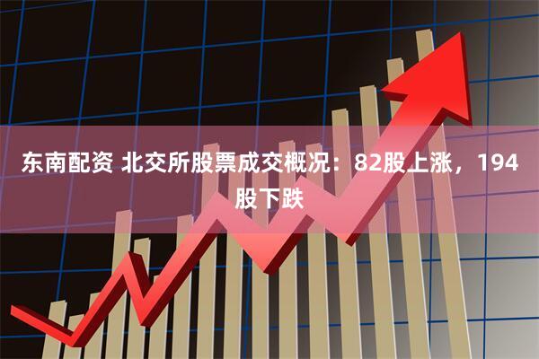 东南配资 北交所股票成交概况：82股上涨，194股下跌