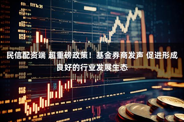 民信配资端 超重磅政策！基金券商发声 促进形成良好的行业发展生态