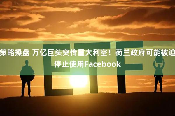 策略操盘 万亿巨头突传重大利空！荷兰政府可能被迫停止使用Facebook