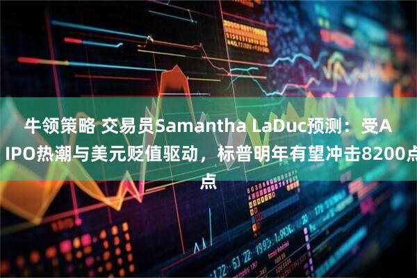 牛领策略 交易员Samantha LaDuc预测：受AI IPO热潮与美元贬值驱动，标普明年有望冲击8200点
