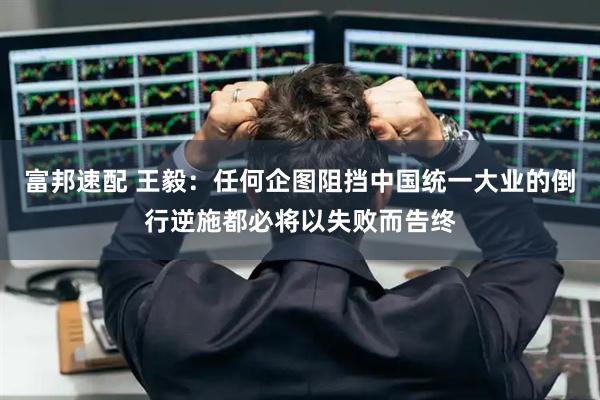 富邦速配 王毅：任何企图阻挡中国统一大业的倒行逆施都必将以失败而告终
