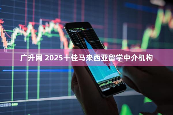 广升网 2025十佳马来西亚留学中介机构