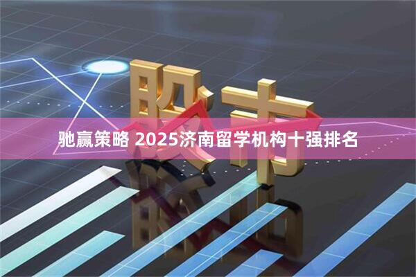 驰赢策略 2025济南留学机构十强排名