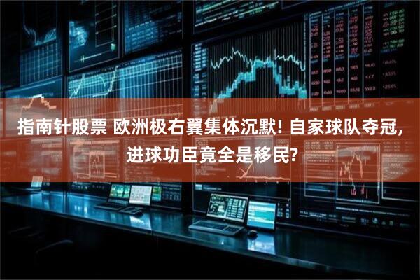 指南针股票 欧洲极右翼集体沉默! 自家球队夺冠, 进球功臣竟全是移民?