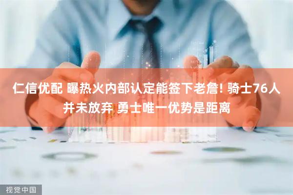 仁信优配 曝热火内部认定能签下老詹! 骑士76人并未放弃 勇士唯一优势是距离